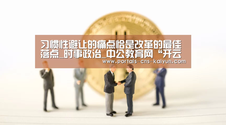 习惯性避让的痛点恰是改革的最佳落点_时事政治_中公教育网“开云综合服务”(图2) 开云权威入口