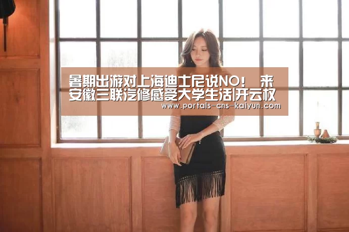 暑期出游对上海迪士尼说NO! 来安徽三联汽修感受大学生活|开云权威入口(图1) 开云综合服务