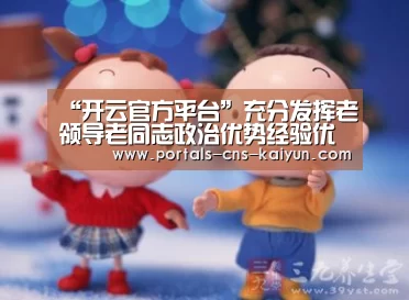 “开云官方平台”充分发挥老领导老同志政治优势经验优势威望优势 带头学习贯彻习近平总书记视察宁夏重要讲话精神(图3) 开云中国官网
